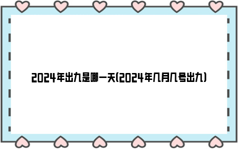 2024年出九是哪一天（2024年几月几号出九）