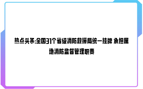 热点头条：全国31个省级消防救援局统一挂牌 承担属地消防监督管理职责