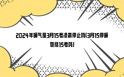 2024年暖气是3月15号凌晨停止吗（3月15停暖包括15号吗）