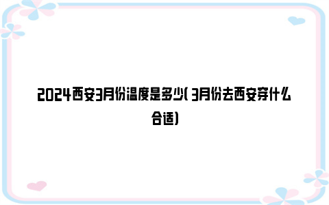 2024西安3月份温度是多少（ 3月份去西安穿什么合适）