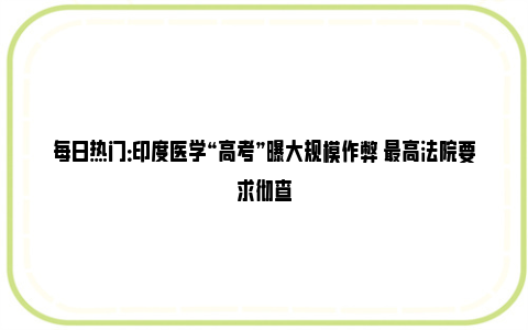 每日热门：印度医学“高考”曝大规模作弊 最高法院要求彻查