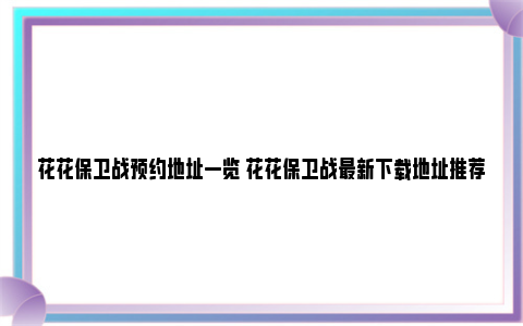 花花保卫战预约地址一览 花花保卫战最新下载地址推荐