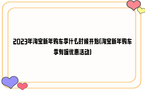 2023年淘宝新年购车季什么时候开始（淘宝新年购车季有啥优惠活动）