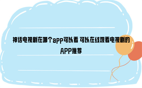 神话电视剧在哪个app可以看 可以在线观看电视剧的APP推荐