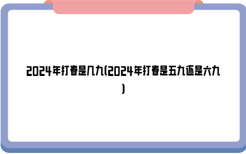 2024年打春是几九（2024年打春是五九还是六九）