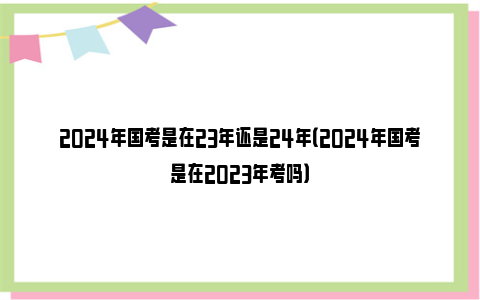 2024年国考是在23年还是24年（2024年国考是在2023年考吗）