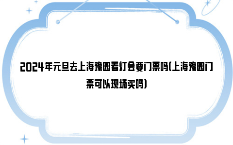 2024年元旦去上海豫园看灯会要门票吗（上海豫园门票可以现场买吗）