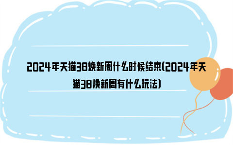 2024年天猫38焕新周什么时候结束（2024年天猫38焕新周有什么玩法）