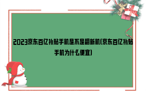 2023京东百亿补贴手机是不是翻新机（京东百亿补贴手机为什么便宜）