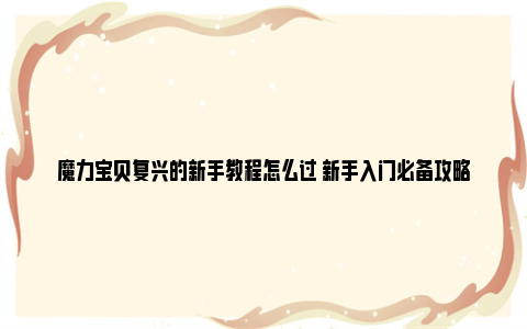 魔力宝贝复兴的新手教程怎么过 新手入门必备攻略