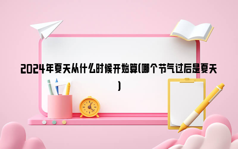 2024年夏天从什么时候开始算（哪个节气过后是夏天）