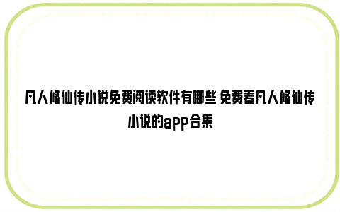 凡人修仙传小说免费阅读软件有哪些 免费看凡人修仙传小说的app合集