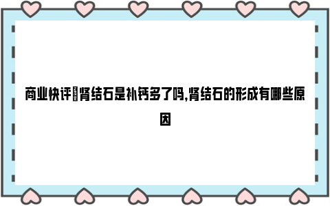 商业快评|肾结石是补钙多了吗，肾结石的形成有哪些原因