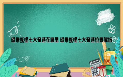 磁带妖怪七大奇迹在哪里 磁带妖怪七大奇迹位置解析