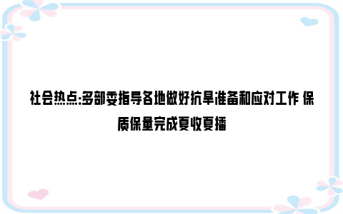 社会热点：多部委指导各地做好抗旱准备和应对工作 保质保量完成夏收夏播