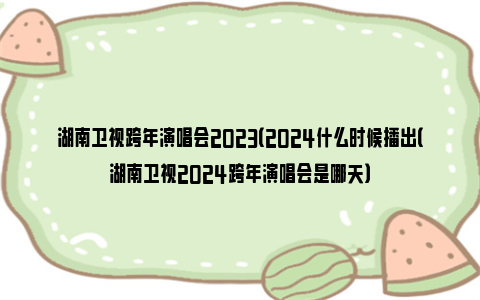 湖南卫视跨年演唱会2023（2024什么时候播出（湖南卫视2024跨年演唱会是哪天）
