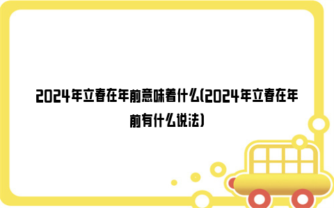 2024年立春在年前意味着什么（2024年立春在年前有什么说法）