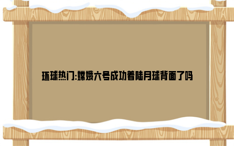 环球热门:嫦娥六号成功着陆月球背面了吗