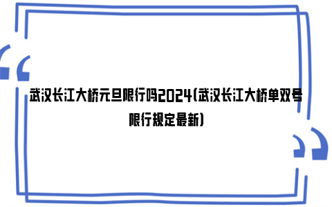 武汉长江大桥元旦限行吗2024（武汉长江大桥单双号限行规定最新）