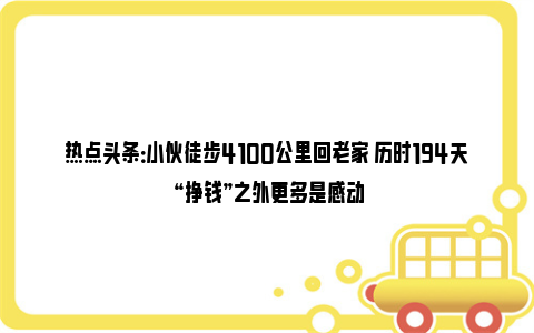 热点头条：小伙徒步4100公里回老家 历时194天 “挣钱”之外更多是感动