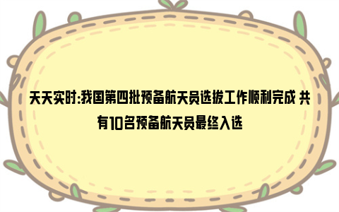 天天实时：我国第四批预备航天员选拔工作顺利完成 共有10名预备航天员最终入选