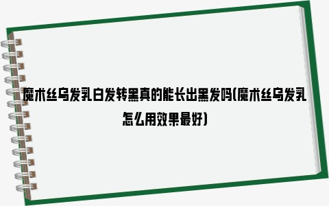 魔术丝乌发乳白发转黑真的能长出黑发吗（魔术丝乌发乳怎么用效果最好）