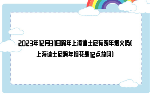 2023年12月31日跨年上海迪士尼有跨年烟火吗（上海迪士尼跨年烟花是12点放吗）