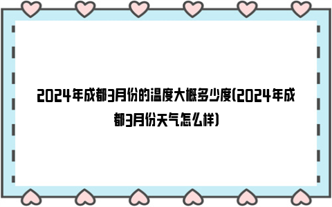 2024年成都3月份的温度大概多少度（2024年成都3月份天气怎么样）