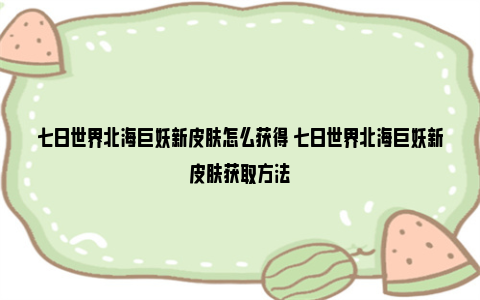 七日世界北海巨妖新皮肤怎么获得 七日世界北海巨妖新皮肤获取方法