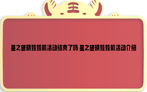 星之破晓娃娃机活动结束了吗 星之破晓娃娃机活动介绍