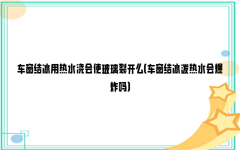 车窗结冰用热水浇会使玻璃裂开么（车窗结冰泼热水会爆炸吗）