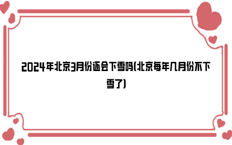 2024年北京3月份还会下雪吗（北京每年几月份不下雪了）