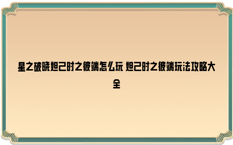 星之破晓妲己时之彼端怎么玩 妲己时之彼端玩法攻略大全