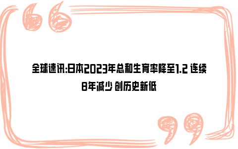 全球速讯：日本2023年总和生育率降至1.2 连续8年减少 创历史新低