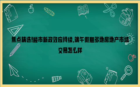 焦点精选！楼市新政效应持续，端午假期多地房地产市场交易怎么样