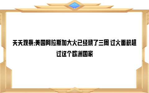 天天观察：美国阿拉斯加大火已经烧了三周 过火面积超过这个欧洲国家