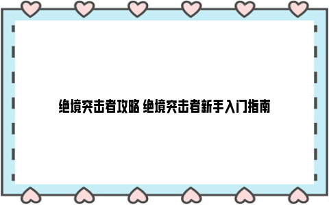 绝境突击者攻略 绝境突击者新手入门指南