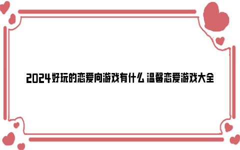 2024好玩的恋爱向游戏有什么 温馨恋爱游戏大全