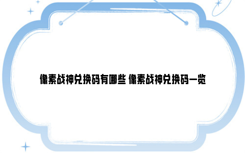 像素战神兑换码有哪些 像素战神兑换码一览