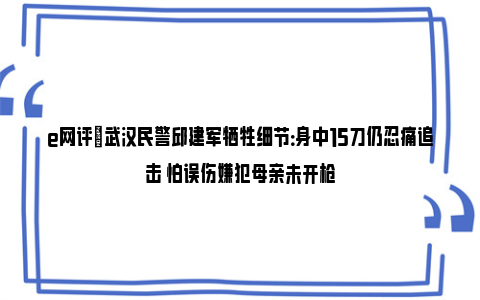 e网评|武汉民警邱建军牺牲细节：身中15刀仍忍痛追击 怕误伤嫌犯母亲未开枪