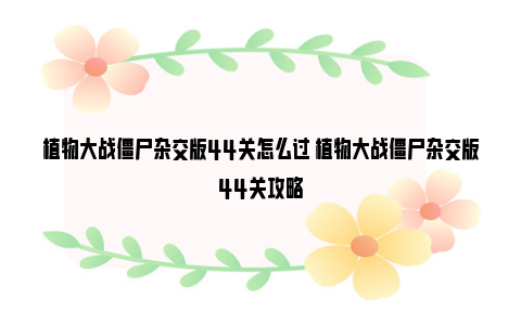 植物大战僵尸杂交版44关怎么过 植物大战僵尸杂交版44关攻略