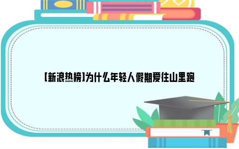 【新浪热榜】为什么年轻人假期爱往山里跑