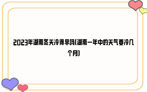 2023年湖南冬天冷得早吗（湖南一年中的天气要冷几个月）