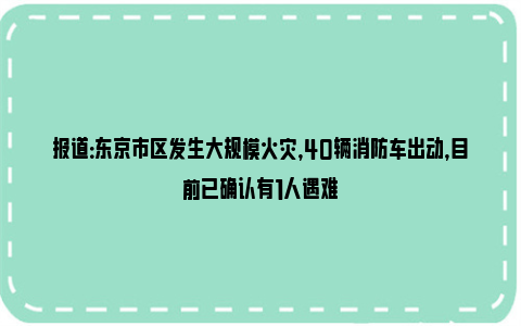 报道：东京市区发生大规模火灾，40辆消防车出动，目前已确认有1人遇难