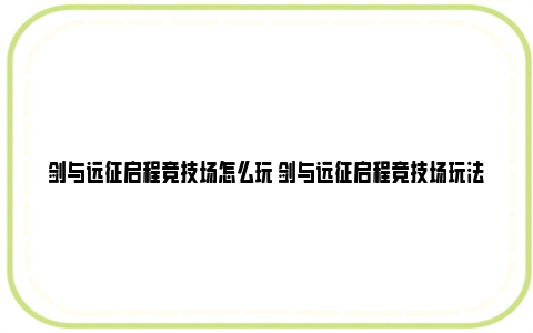 剑与远征启程竞技场怎么玩 剑与远征启程竞技场玩法