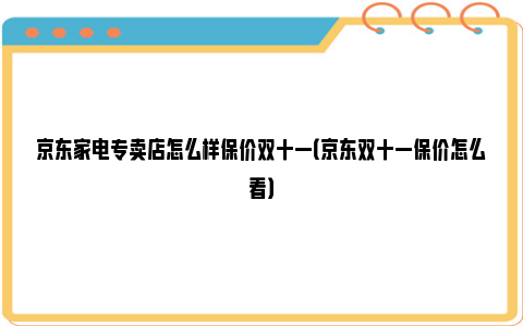 京东家电专卖店怎么样保价双十一（京东双十一保价怎么看）