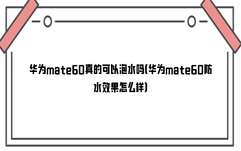 华为mate60真的可以泡水吗（华为mate60防水效果怎么样）