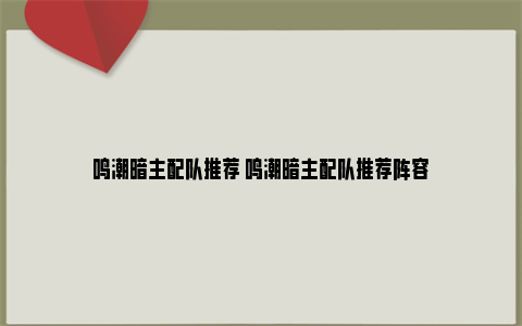 鸣潮暗主配队推荐 鸣潮暗主配队推荐阵容