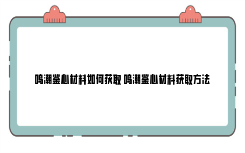 鸣潮鉴心材料如何获取 鸣潮鉴心材料获取方法