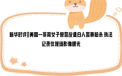 新华时评|美国一非裔女子报警反遭白人警察枪杀 执法记录仪现场影像曝光